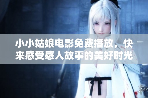小小姑娘电影免费播放，快来感受感人故事的美好时光