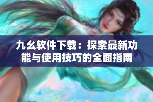 九幺软件下载：探索最新功能与使用技巧的全面指南
