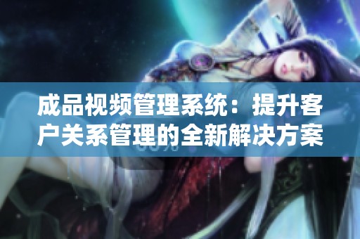 成品视频管理系统：提升客户关系管理的全新解决方案