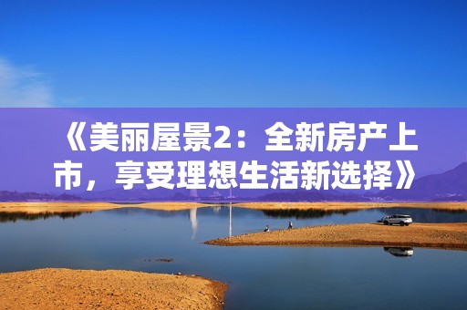 《美丽屋景2：全新房产上市，享受理想生活新选择》