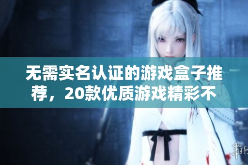 无需实名认证的游戏盒子推荐，20款优质游戏精彩不停！