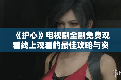 《护心》电视剧全剧免费观看线上观看的最佳攻略与资源推荐