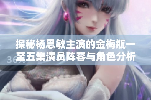 探秘杨思敏主演的金梅瓶一至五集演员阵容与角色分析