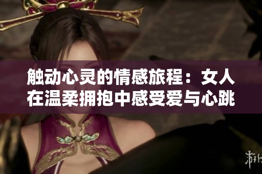 触动心灵的情感旅程：女人在温柔拥抱中感受爱与心跳