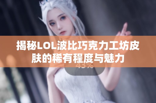 揭秘LOL波比巧克力工坊皮肤的稀有程度与魅力