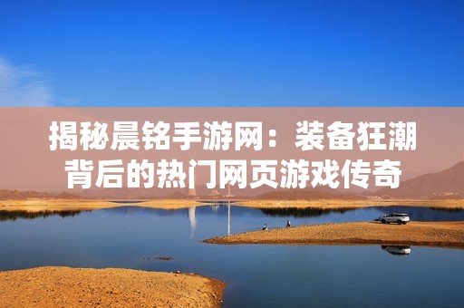 揭秘晨铭手游网：装备狂潮背后的热门网页游戏传奇