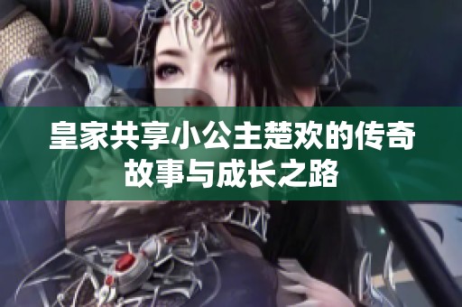 皇家共享小公主楚欢的传奇故事与成长之路