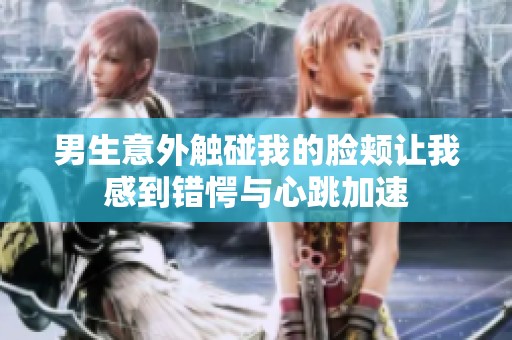 男生意外触碰我的脸颊让我感到错愕与心跳加速