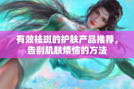 有效祛斑的护肤产品推荐，告别肌肤烦恼的方法