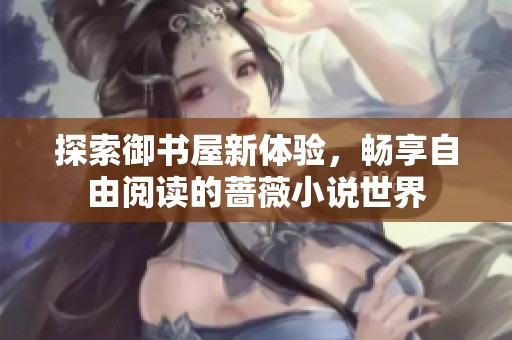 探索御书屋新体验，畅享自由阅读的蔷薇小说世界
