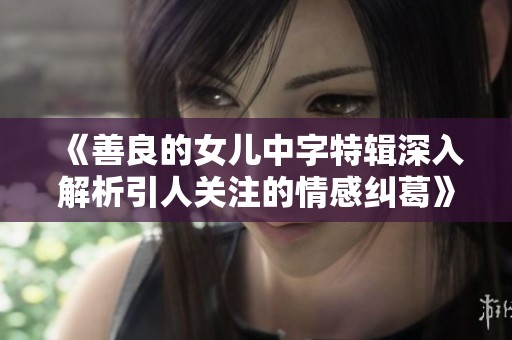 《善良的女儿中字特辑深入解析引人关注的情感纠葛》