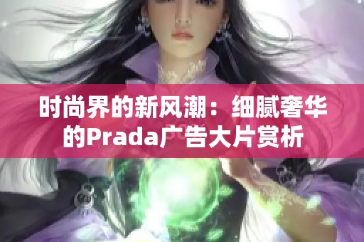 时尚界的新风潮：细腻奢华的Prada广告大片赏析