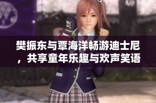 樊振东与覃海洋畅游迪士尼，共享童年乐趣与欢声笑语