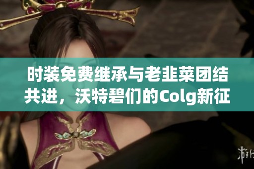 时装免费继承与老韭菜团结共进，沃特碧们的Colg新征程