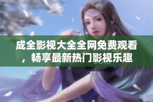 成全影视大全全网免费观看，畅享最新热门影视乐趣