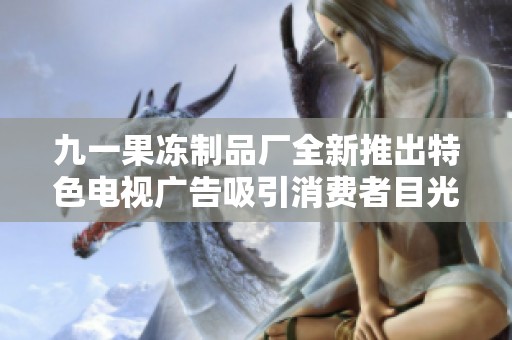 九一果冻制品厂全新推出特色电视广告吸引消费者目光