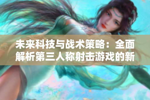 未来科技与战术策略：全面解析第三人称射击游戏的新潮流