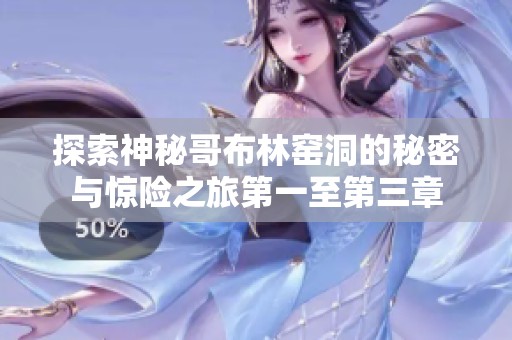 探索神秘哥布林窑洞的秘密与惊险之旅第一至第三章