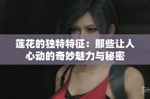 莲花的独特特征：那些让人心动的奇妙魅力与秘密
