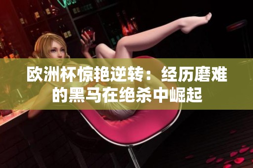 欧洲杯惊艳逆转：经历磨难的黑马在绝杀中崛起