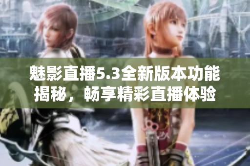 魅影直播5.3全新版本功能揭秘，畅享精彩直播体验