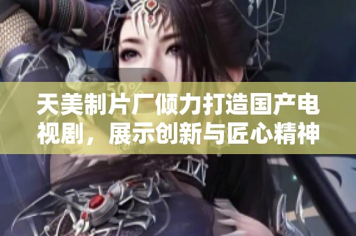 天美制片厂倾力打造国产电视剧，展示创新与匠心精神