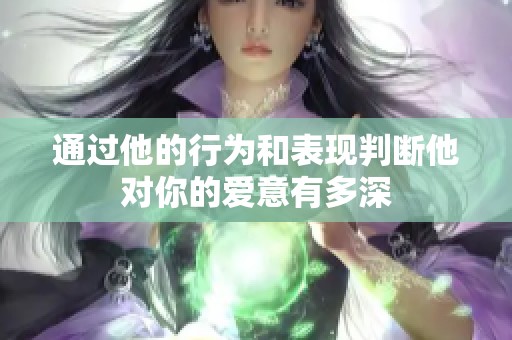 通过他的行为和表现判断他对你的爱意有多深