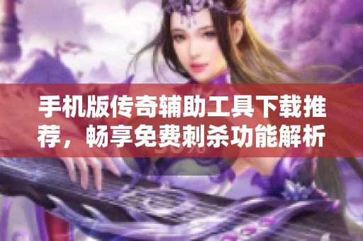 手机版传奇辅助工具下载推荐，畅享免费刺杀功能解析