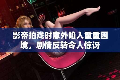 影帝拍戏时意外陷入重重困境，剧情反转令人惊讶