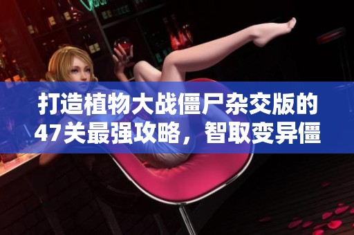 打造植物大战僵尸杂交版的47关最强攻略，智取变异僵尸大军！