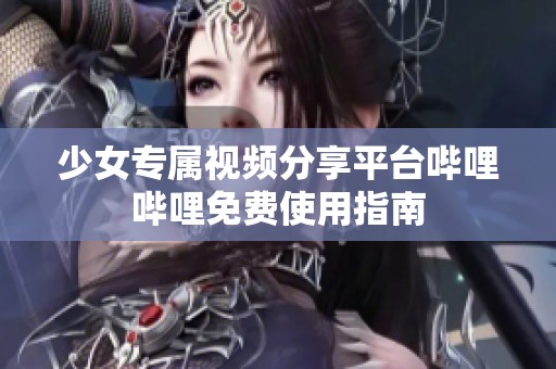 少女专属视频分享平台哔哩哔哩免费使用指南