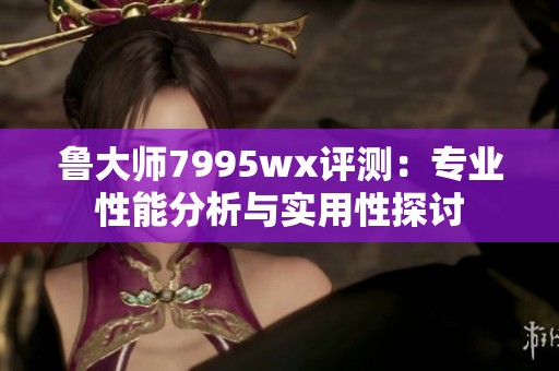 鲁大师7995wx评测：专业性能分析与实用性探讨