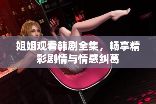 姐姐观看韩剧全集，畅享精彩剧情与情感纠葛