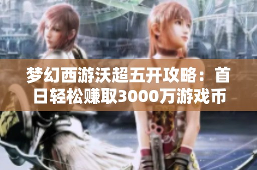梦幻西游沃超五开攻略：首日轻松赚取3000万游戏币秘诀揭秘