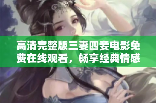 高清完整版三妻四妾电影免费在线观看，畅享经典情感剧作