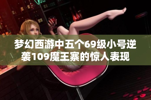 梦幻西游中五个69级小号逆袭109魔王寨的惊人表现