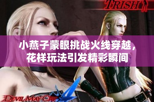 小燕子蒙眼挑战火线穿越，花样玩法引发精彩瞬间