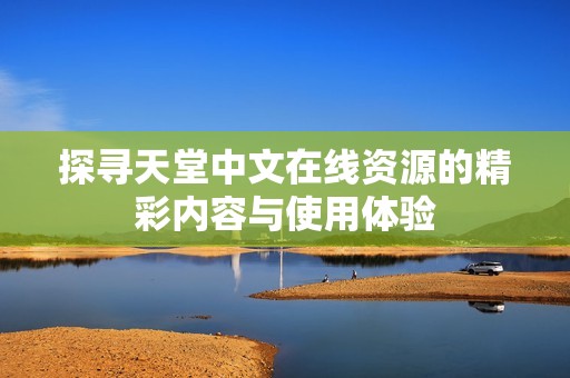 探寻天堂中文在线资源的精彩内容与使用体验