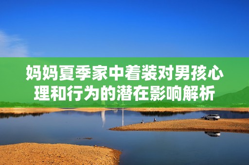 妈妈夏季家中着装对男孩心理和行为的潜在影响解析