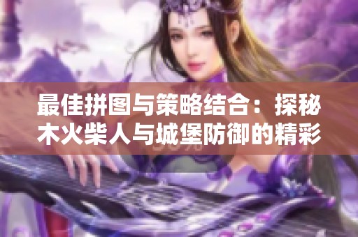 最佳拼图与策略结合：探秘木火柴人与城堡防御的精彩对决