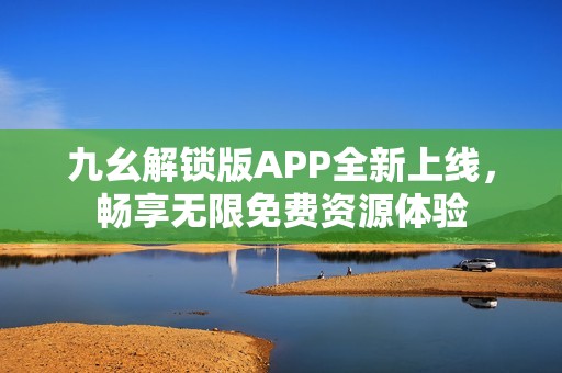 九幺解锁版APP全新上线，畅享无限免费资源体验