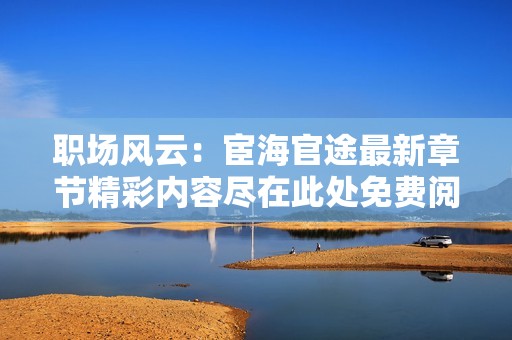 职场风云：宦海官途最新章节精彩内容尽在此处免费阅读