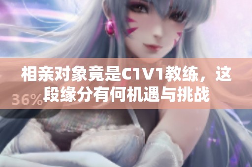 相亲对象竟是C1V1教练，这段缘分有何机遇与挑战