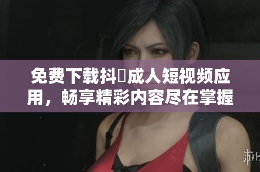 免费下载抖抈成人短视频应用，畅享精彩内容尽在掌握中