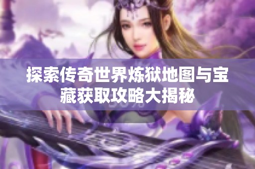 探索传奇世界炼狱地图与宝藏获取攻略大揭秘