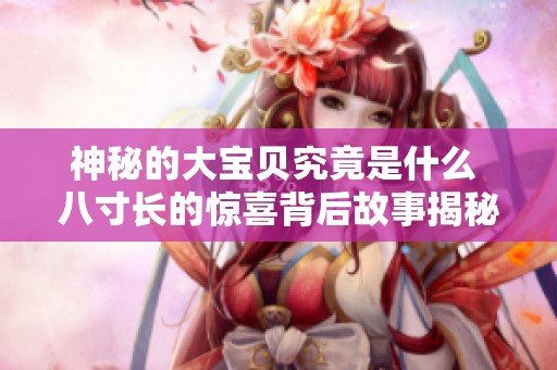 神秘的大宝贝究竟是什么 八寸长的惊喜背后故事揭秘