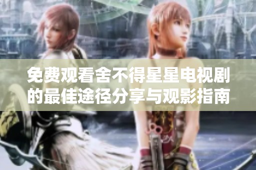 免费观看舍不得星星电视剧的最佳途径分享与观影指南