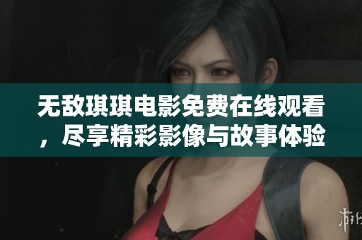 无敌琪琪电影免费在线观看，尽享精彩影像与故事体验