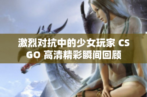 激烈对抗中的少女玩家 CSGO 高清精彩瞬间回顾