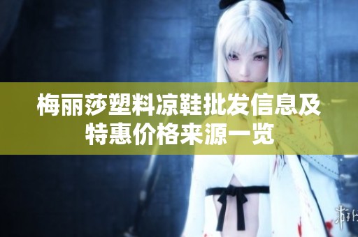 梅丽莎塑料凉鞋批发信息及特惠价格来源一览
